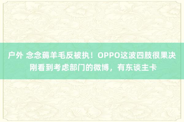 户外 念念薅羊毛反被执！OPPO这波四肢很果决 刚看到考虑部门的微博，有东谈主卡