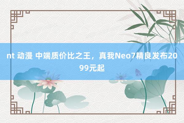 nt 动漫 中端质价比之王，真我Neo7精良发布2099元起