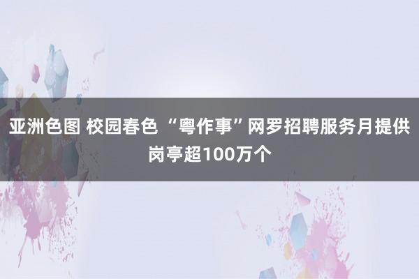 亚洲色图 校园春色 “粤作事”网罗招聘服务月提供岗亭超100万个