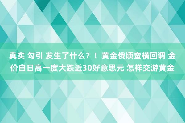 真实 勾引 发生了什么？！黄金俄顷蛮横回调 金价自日高一度大跌近30好意思元 怎样交游黄金