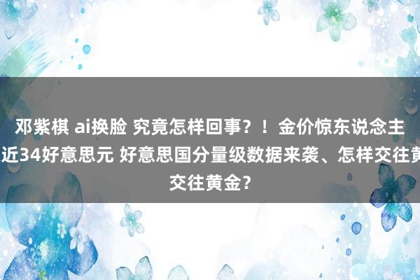 邓紫棋 ai换脸 究竟怎样回事？！金价惊东说念主暴涨近34好意思元 好意思国分量级数据来袭、怎样交往黄金？