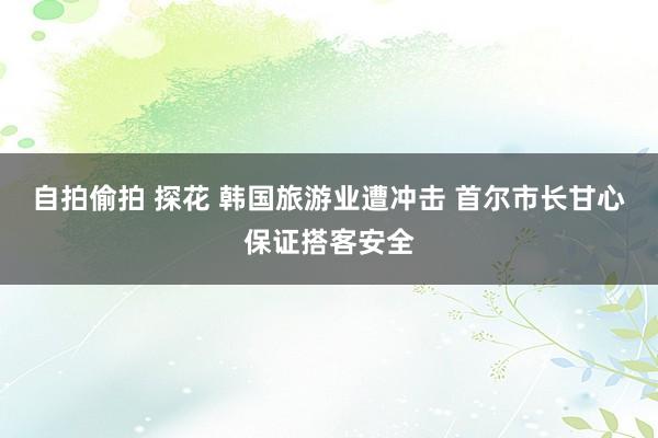 自拍偷拍 探花 韩国旅游业遭冲击 首尔市长甘心保证搭客安全