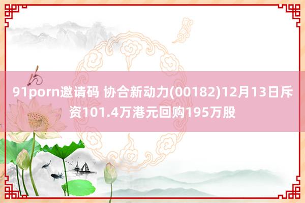 91porn邀请码 协合新动力(00182)12月13日斥资101.4万港元回购195万股