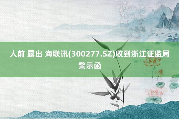 人前 露出 海联讯(300277.SZ)收到浙江证监局警示函