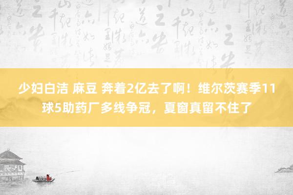 少妇白洁 麻豆 奔着2亿去了啊！维尔茨赛季11球5助药厂多线争冠，夏窗真留不住了