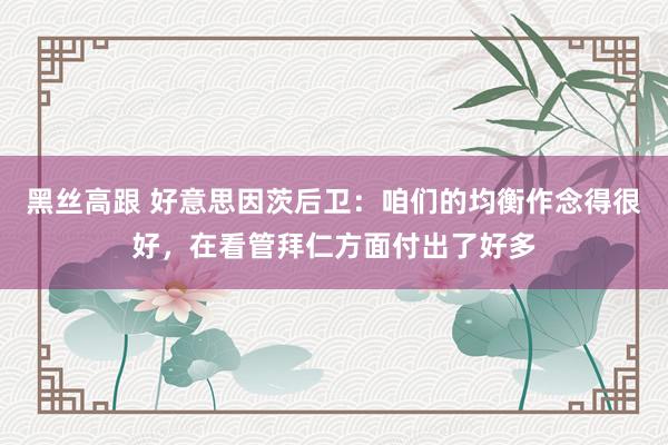 黑丝高跟 好意思因茨后卫：咱们的均衡作念得很好，在看管拜仁方面付出了好多