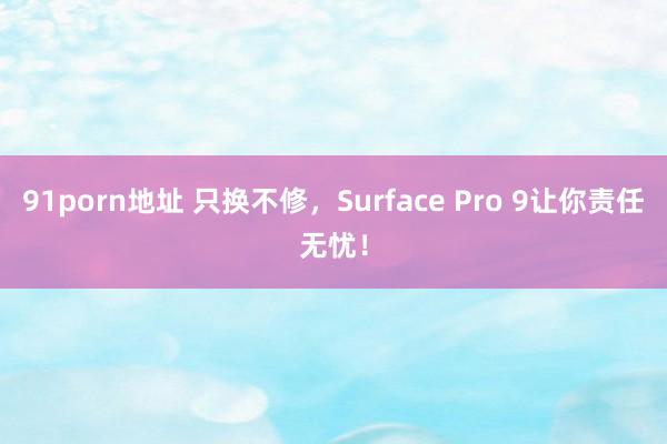 91porn地址 只换不修，Surface Pro 9让你责任无忧！