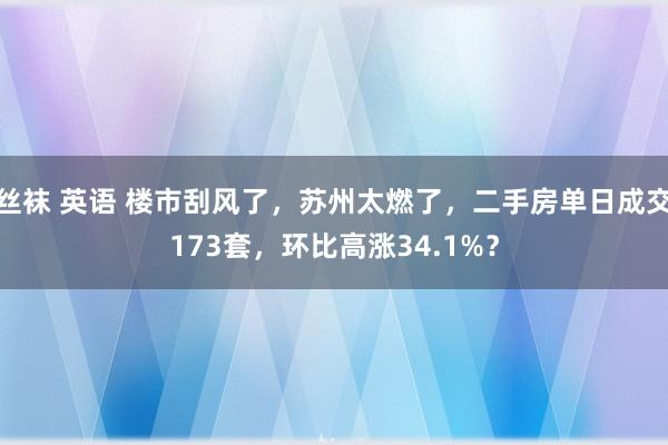 丝袜 英语 楼市刮风了，苏州太燃了，二手房单日成交173套，环比高涨34.1%？