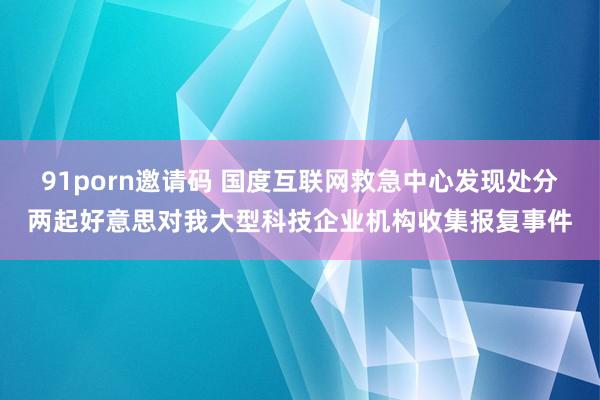 91porn邀请码 国度互联网救急中心发现处分两起好意思对我大型科技企业机构收集报复事件