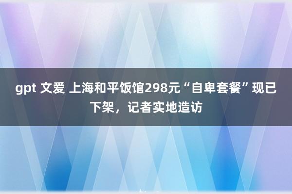 gpt 文爱 上海和平饭馆298元“自卑套餐”现已下架，记者实地造访