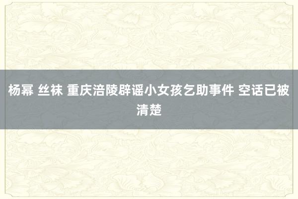 杨幂 丝袜 重庆涪陵辟谣小女孩乞助事件 空话已被清楚