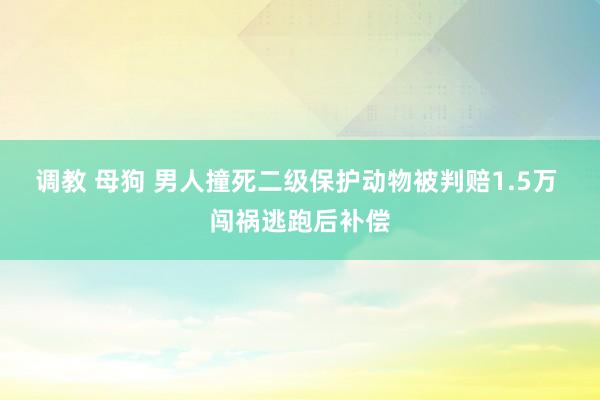 调教 母狗 男人撞死二级保护动物被判赔1.5万 闯祸逃跑后补偿