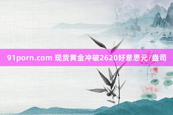 91porn.com 现货黄金冲破2620好意思元/盎司