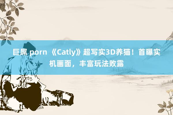 巨屌 porn 《Catly》超写实3D养猫！首曝实机画面，丰富玩法败露