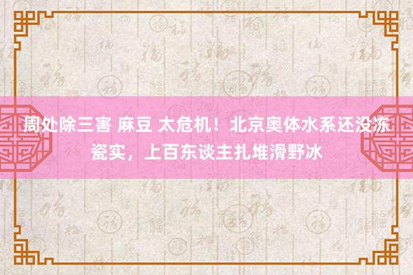 周处除三害 麻豆 太危机！北京奥体水系还没冻瓷实，上百东谈主扎堆滑野冰