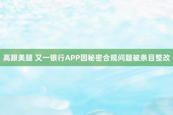 高跟美腿 又一银行APP因秘密合规问题被条目整改