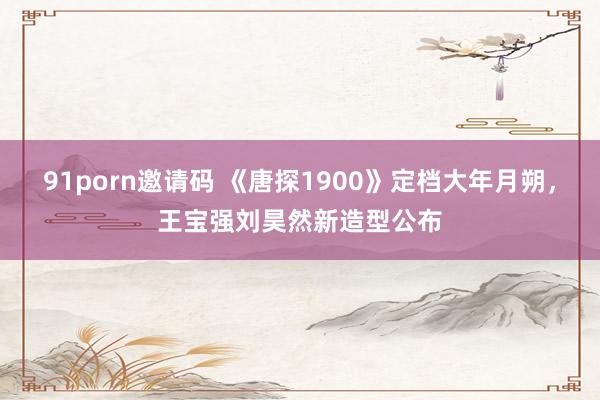 91porn邀请码 《唐探1900》定档大年月朔，王宝强刘昊然新造型公布