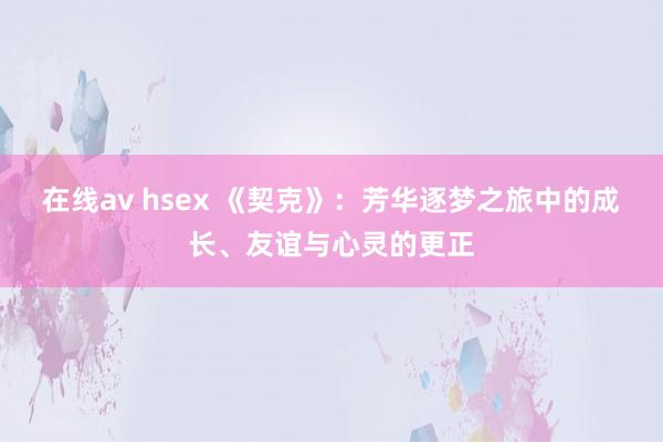 在线av hsex 《契克》：芳华逐梦之旅中的成长、友谊与心灵的更正