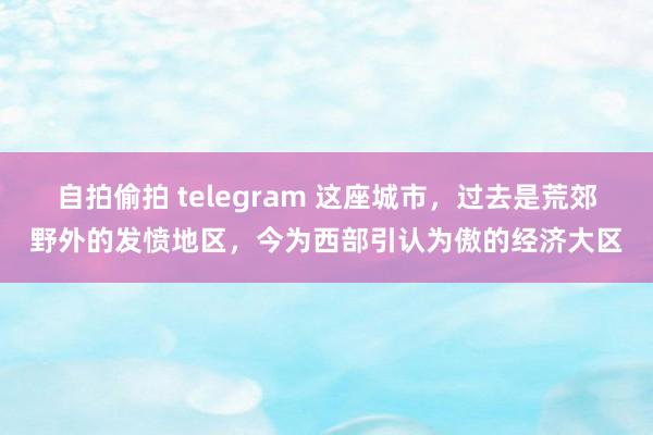 自拍偷拍 telegram 这座城市，过去是荒郊野外的发愤地区，今为西部引认为傲的经济大区