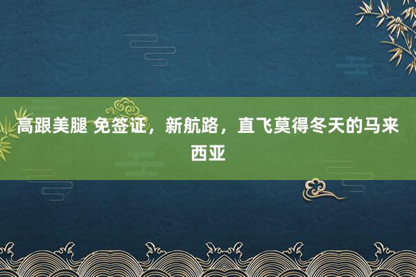 高跟美腿 免签证，新航路，直飞莫得冬天的马来西亚