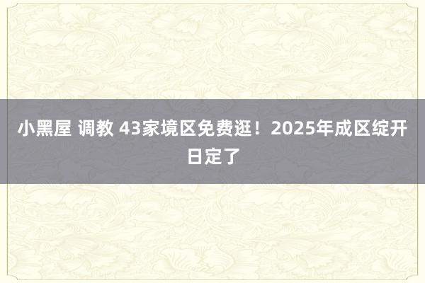 小黑屋 调教 43家境区免费逛！2025年成区绽开日定了