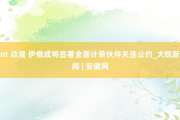 nt 动漫 伊俄或将签署全面计策伙伴关连公约_大皖新闻 | 安徽网