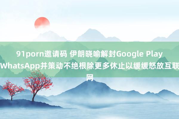 91porn邀请码 伊朗晓喻解封Google Play及WhatsApp并策动不绝根除更多休止以缓缓怒放互联网