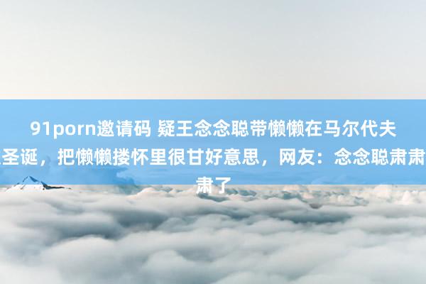 91porn邀请码 疑王念念聪带懒懒在马尔代夫过圣诞，把懒懒搂怀里很甘好意思，网友：念念聪肃肃了