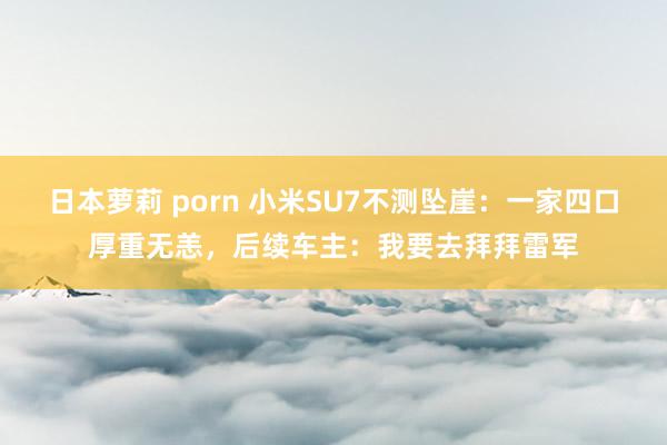 日本萝莉 porn 小米SU7不测坠崖：一家四口厚重无恙，后续车主：我要去拜拜雷军