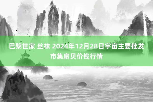 巴黎世家 丝袜 2024年12月28日宇宙主要批发市集扇贝价钱行情