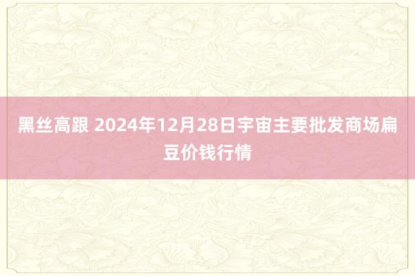 黑丝高跟 2024年12月28日宇宙主要批发商场扁豆价钱行情