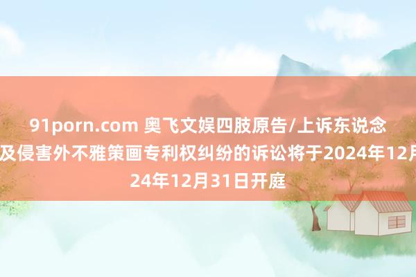 91porn.com 奥飞文娱四肢原告/上诉东说念主的1起触及侵害外不雅策画专利权纠纷的诉讼将于2024年12月31日开庭