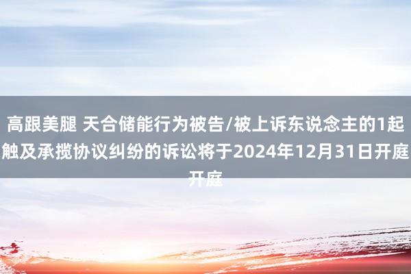 高跟美腿 天合储能行为被告/被上诉东说念主的1起触及承揽协议纠纷的诉讼将于2024年12月31日开庭