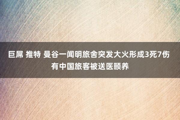 巨屌 推特 曼谷一闻明旅舍突发大火形成3死7伤 有中国旅客被送医颐养