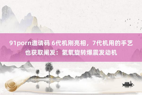 91porn邀请码 6代机刚亮相，7代机用的手艺也获取阐发：氢氧旋转爆震发动机