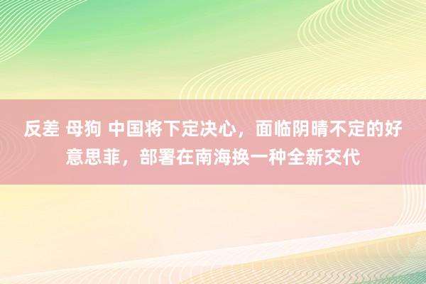 反差 母狗 中国将下定决心，面临阴晴不定的好意思菲，部署在南海换一种全新交代