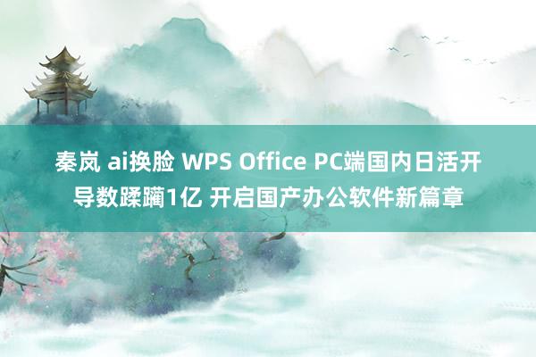 秦岚 ai换脸 WPS Office PC端国内日活开导数蹂躏1亿 开启国产办公软件新篇章