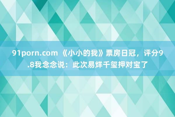 91porn.com 《小小的我》票房日冠，评分9.8我念念说：此次易烊千玺押对宝了