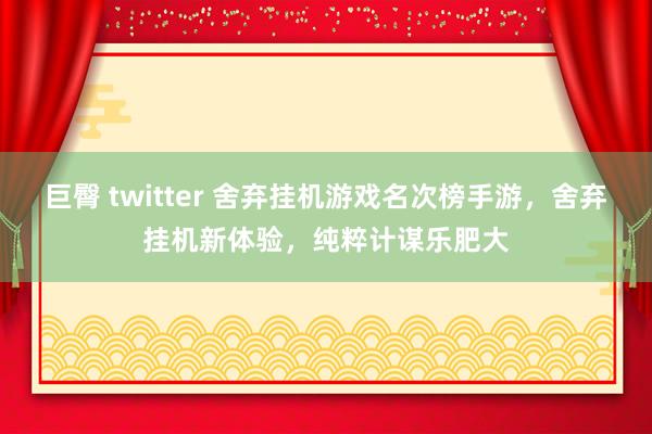 巨臀 twitter 舍弃挂机游戏名次榜手游，舍弃挂机新体验，纯粹计谋乐肥大