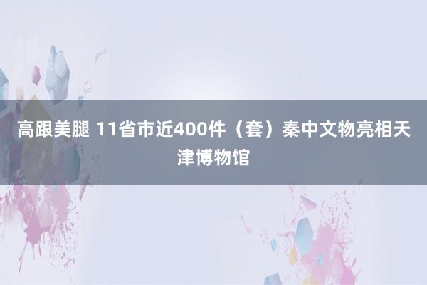 高跟美腿 11省市近400件（套）秦中文物亮相天津博物馆