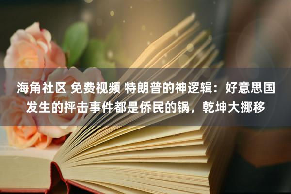 海角社区 免费视频 特朗普的神逻辑：好意思国发生的抨击事件都是侨民的锅，乾坤大挪移