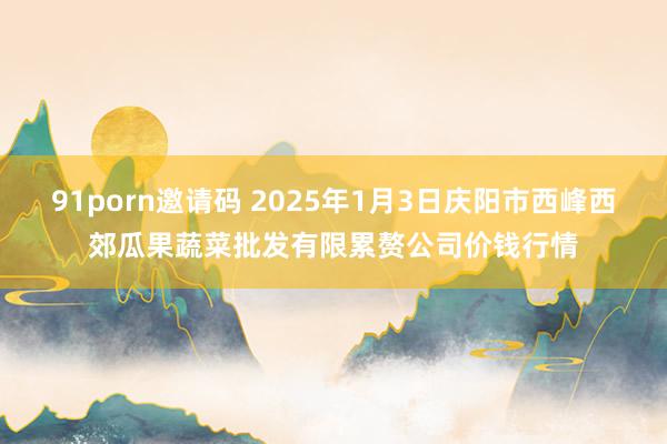 91porn邀请码 2025年1月3日庆阳市西峰西郊瓜果蔬菜批发有限累赘公司价钱行情