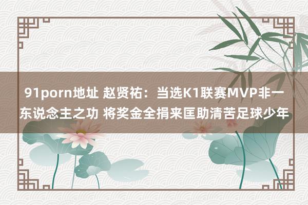 91porn地址 赵贤祐：当选K1联赛MVP非一东说念主之功 将奖金全捐来匡助清苦足球少年