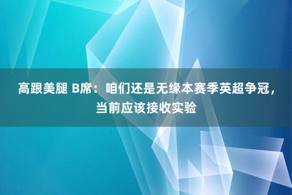 高跟美腿 B席：咱们还是无缘本赛季英超争冠，当前应该接收实验