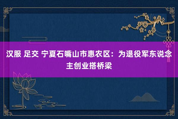 汉服 足交 宁夏石嘴山市惠农区：为退役军东说念主创业搭桥梁