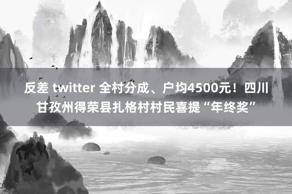 反差 twitter 全村分成、户均4500元！四川甘孜州得荣县扎格村村民喜提“年终奖”