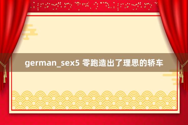 german_sex5 零跑造出了理思的轿车