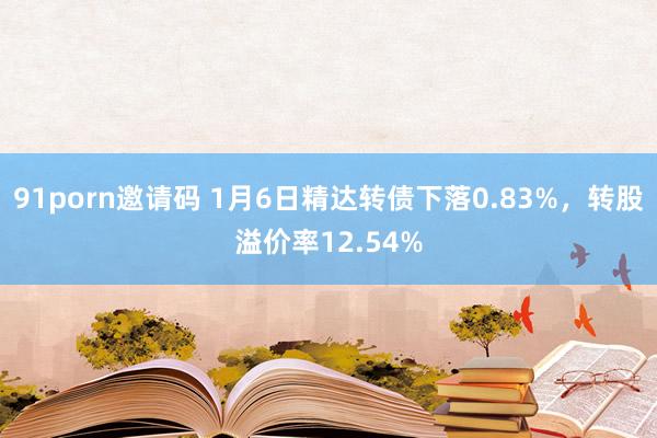 91porn邀请码 1月6日精达转债下落0.83%，转股溢价率12.54%