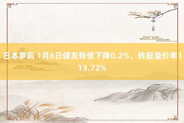 日本萝莉 1月6日健友转债下降0.2%，转股溢价率113.72%