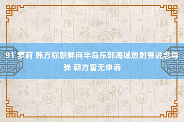 91 萝莉 韩方称朝鲜向半岛东部海域放射弹说念导弹 朝方暂无申诉